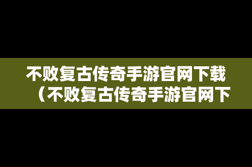 不败复古传奇手游官网下载（不败复古传奇手游官网下载安装）