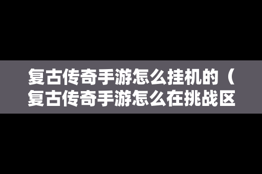 复古传奇手游怎么挂机的（复古传奇手游怎么在挑战区域挂机）
