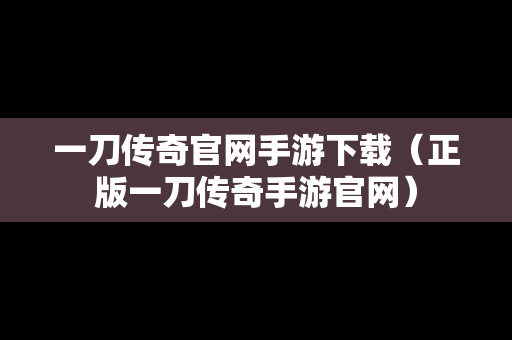 一刀传奇官网手游下载（正版一刀传奇手游官网）