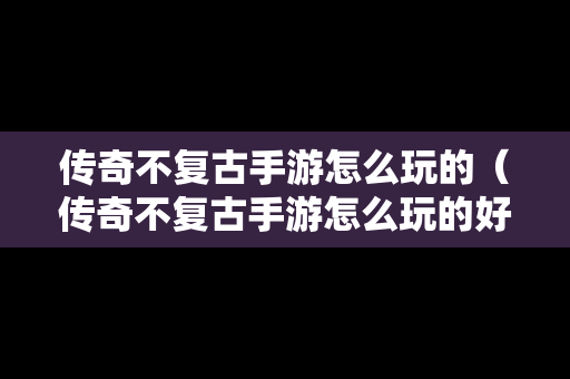 传奇不复古手游怎么玩的（传奇不复古手游怎么玩的好）