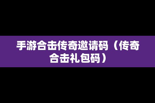 手游合击传奇邀请码（传奇合击礼包码）