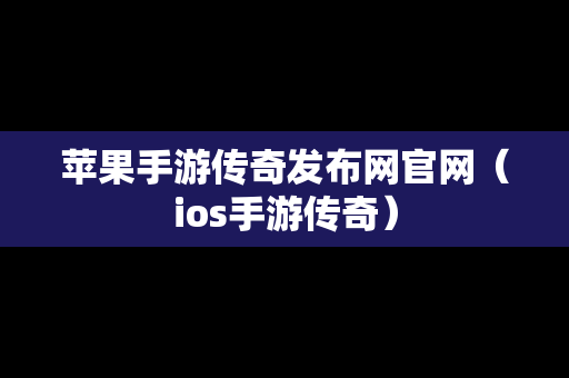 苹果手游传奇发布网官网（ios手游传奇）