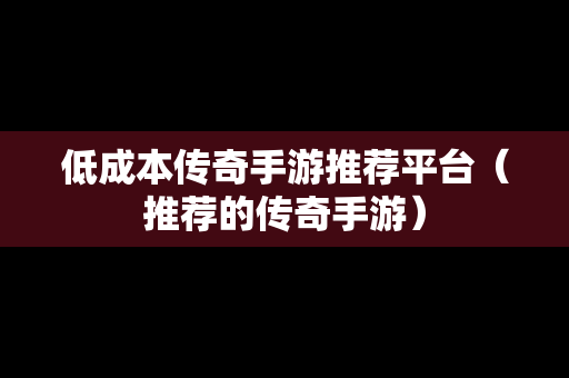 低成本传奇手游推荐平台（推荐的传奇手游）