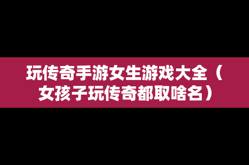 玩传奇手游女生游戏大全（女孩子玩传奇都取啥名）