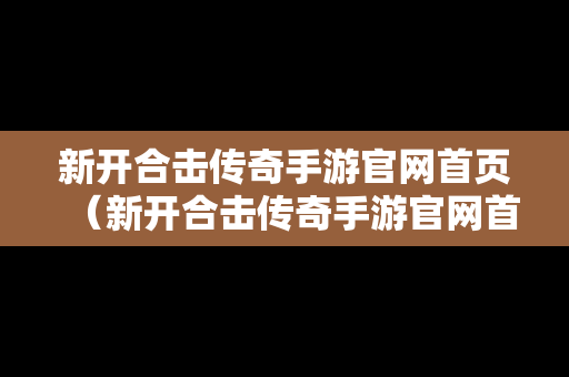 新开合击传奇手游官网首页（新开合击传奇手游官网首页登录）