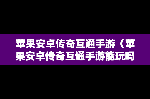 苹果安卓传奇互通手游（苹果安卓传奇互通手游能玩吗）