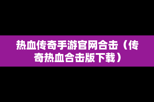 热血传奇手游官网合击（传奇热血合击版下载）