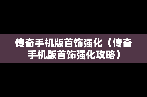 传奇手机版首饰强化（传奇手机版首饰强化攻略）