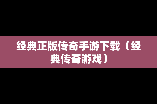 经典正版传奇手游下载（经典传奇游戏）