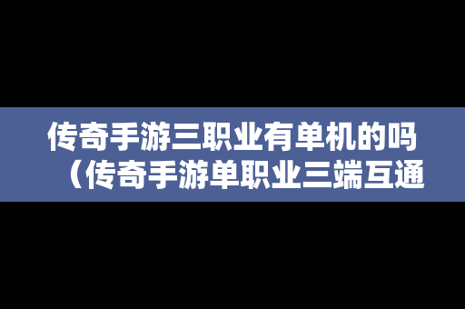 传奇手游三职业有单机的吗（传奇手游单职业三端互通）