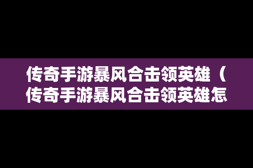 传奇手游暴风合击领英雄（传奇手游暴风合击领英雄怎么领）