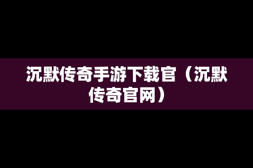 沉默传奇手游下载官（沉默传奇官网）