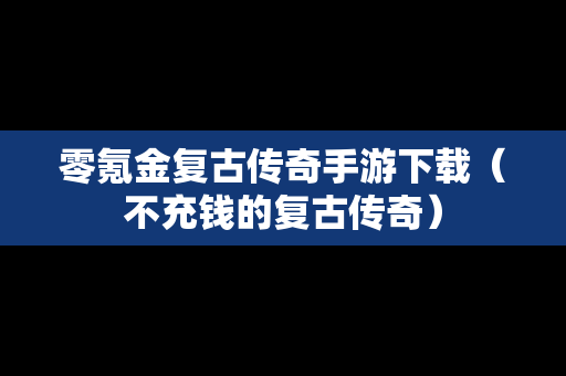 零氪金复古传奇手游下载（不充钱的复古传奇）