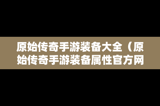原始传奇手游装备大全（原始传奇手游装备属性官方网站）