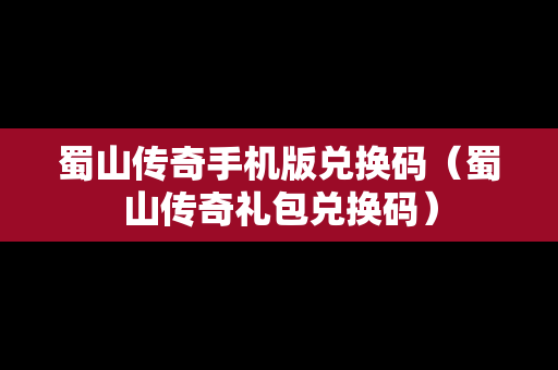 蜀山传奇手机版兑换码（蜀山传奇礼包兑换码）