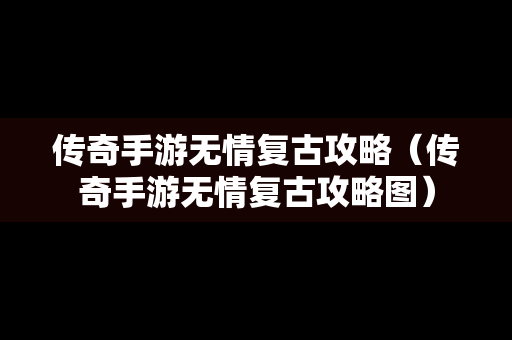 传奇手游无情复古攻略（传奇手游无情复古攻略图）