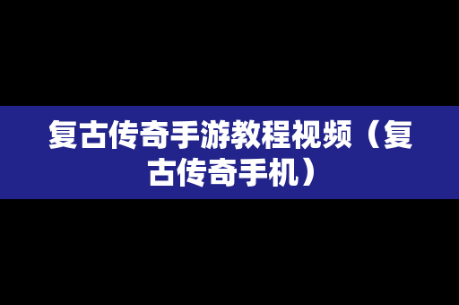 复古传奇手游教程视频（复古传奇手机）