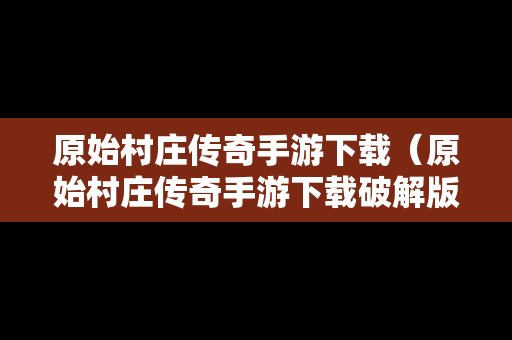 原始村庄传奇手游下载（原始村庄传奇手游下载破解版）