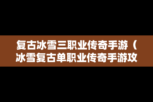 复古冰雪三职业传奇手游（冰雪复古单职业传奇手游攻略）