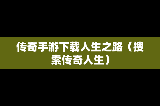 传奇手游下载人生之路（搜索传奇人生）