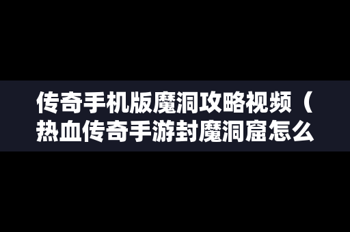 传奇手机版魔洞攻略视频（热血传奇手游封魔洞窟怎么走）