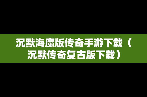 沉默海魔版传奇手游下载（沉默传奇复古版下载）