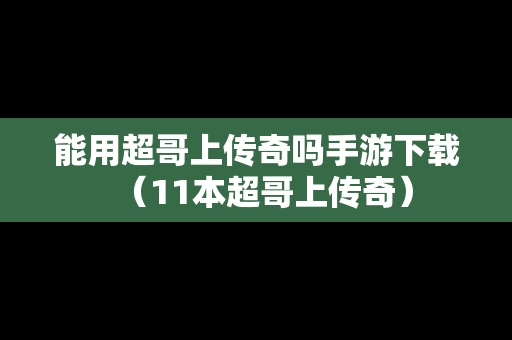 能用超哥上传奇吗手游下载（11本超哥上传奇）