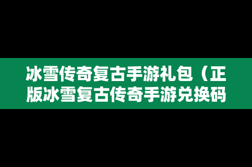 冰雪传奇复古手游礼包（正版冰雪复古传奇手游兑换码）