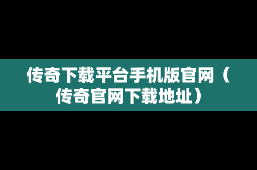 传奇下载平台手机版官网（传奇官网下载地址）