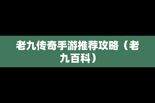 老九传奇手游推荐攻略（老九百科）