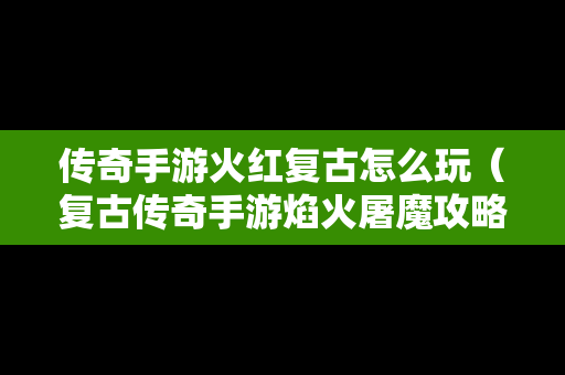 传奇手游火红复古怎么玩（复古传奇手游焰火屠魔攻略）