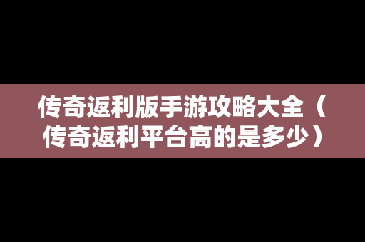 传奇返利版手游攻略大全（传奇返利平台高的是多少）