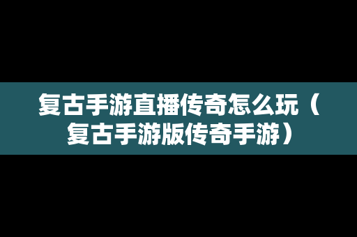 复古手游直播传奇怎么玩（复古手游版传奇手游）