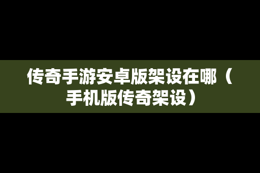 传奇手游安卓版架设在哪（手机版传奇架设）
