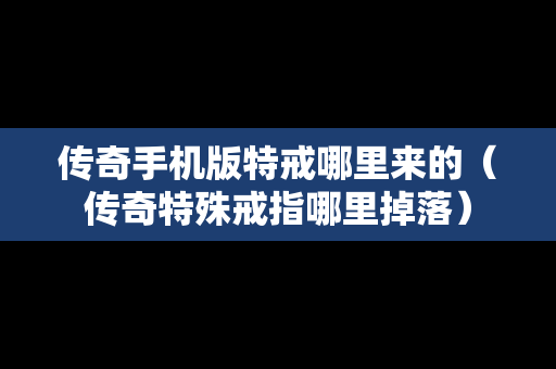 传奇手机版特戒哪里来的（传奇特殊戒指哪里掉落）