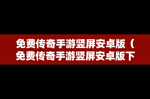 免费传奇手游竖屏安卓版（免费传奇手游竖屏安卓版下载）