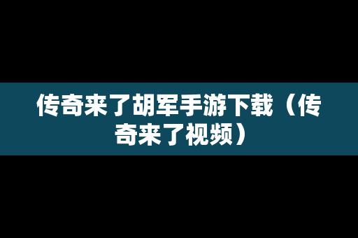 传奇来了胡军手游下载（传奇来了视频）