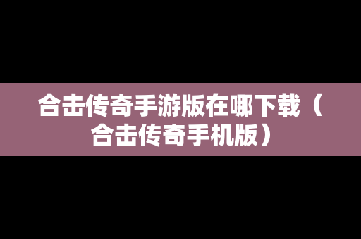 合击传奇手游版在哪下载（合击传奇手机版）
