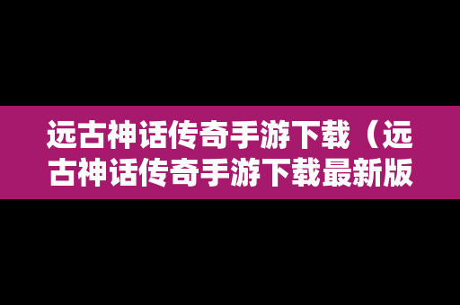 远古神话传奇手游下载（远古神话传奇手游下载最新版）