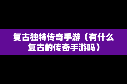 复古独特传奇手游（有什么复古的传奇手游吗）