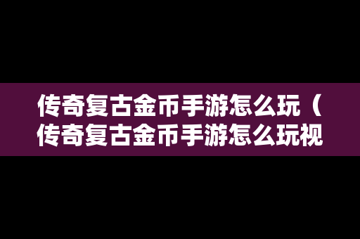 传奇复古金币手游怎么玩（传奇复古金币手游怎么玩视频）