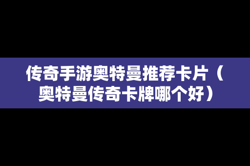 传奇手游奥特曼推荐卡片（奥特曼传奇卡牌哪个好）