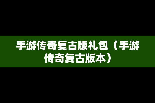 手游传奇复古版礼包（手游传奇复古版本）