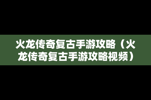 火龙传奇复古手游攻略（火龙传奇复古手游攻略视频）