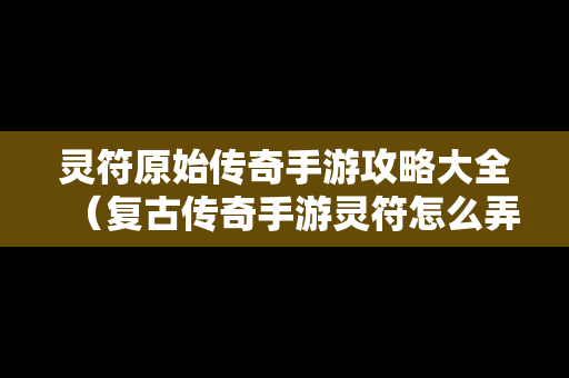 灵符原始传奇手游攻略大全（复古传奇手游灵符怎么弄）