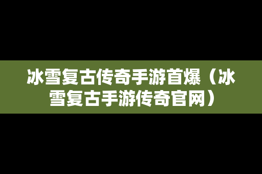 冰雪复古传奇手游首爆（冰雪复古手游传奇官网）