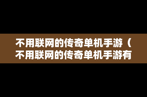 不用联网的传奇单机手游（不用联网的传奇单机手游有哪些）