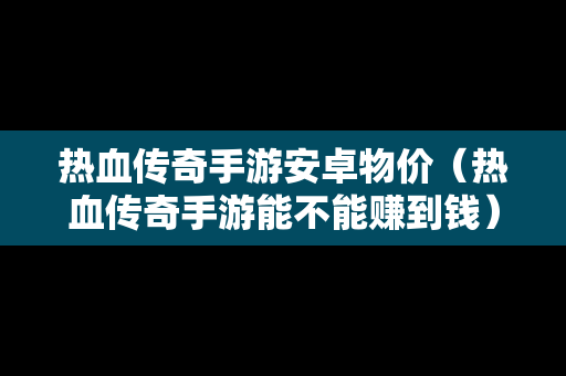 热血传奇手游安卓物价（热血传奇手游能不能赚到钱）