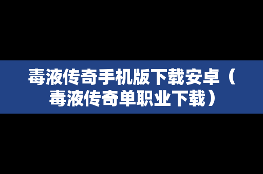 毒液传奇手机版下载安卓（毒液传奇单职业下载）