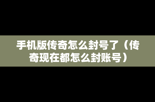 手机版传奇怎么封号了（传奇现在都怎么封账号）